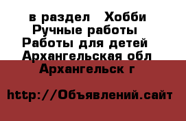  в раздел : Хобби. Ручные работы » Работы для детей . Архангельская обл.,Архангельск г.